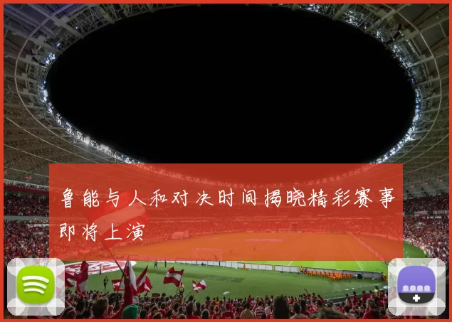 鲁能与人和对决时间揭晓精彩赛事即将上演