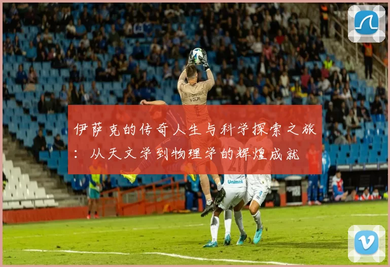 伊萨克的传奇人生与科学探索之旅：从天文学到物理学的辉煌成就