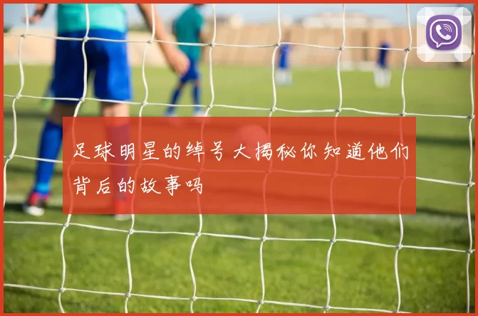 足球明星的绰号大揭秘你知道他们背后的故事吗