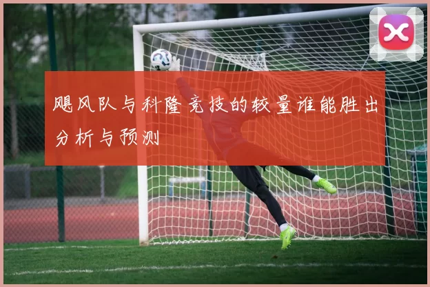 飓风队与科隆竞技的较量谁能胜出分析与预测