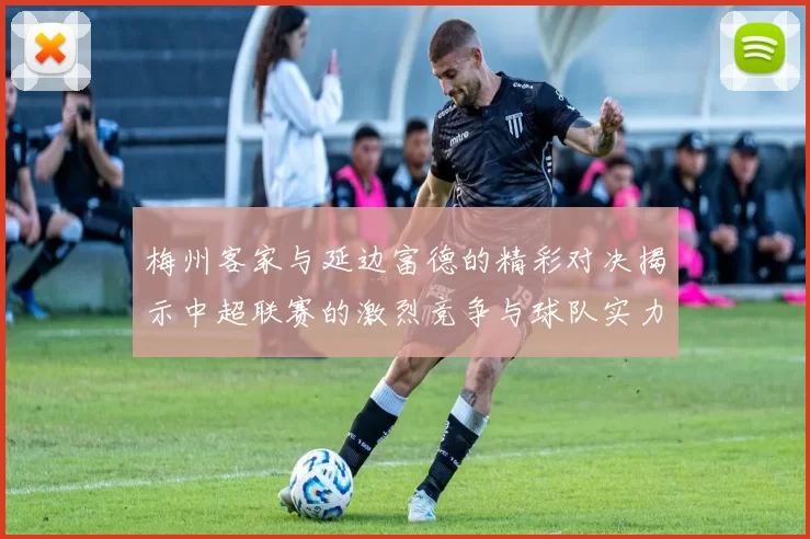 梅州客家与延边富德的精彩对决揭示中超联赛的激烈竞争与球队实力较量
