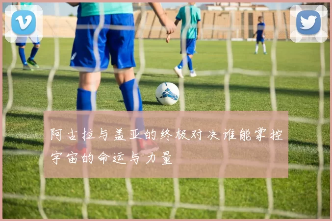 阿古拉与盖亚的终极对决谁能掌控宇宙的命运与力量