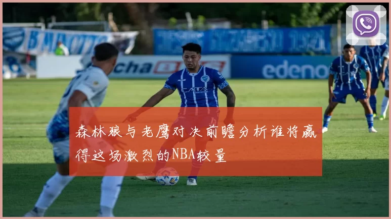 森林狼与老鹰对决前瞻分析谁将赢得这场激烈的NBA较量