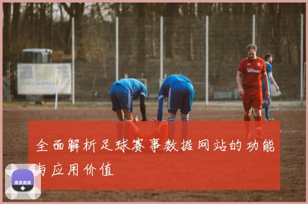 全面解析足球赛事数据网站的功能与应用价值