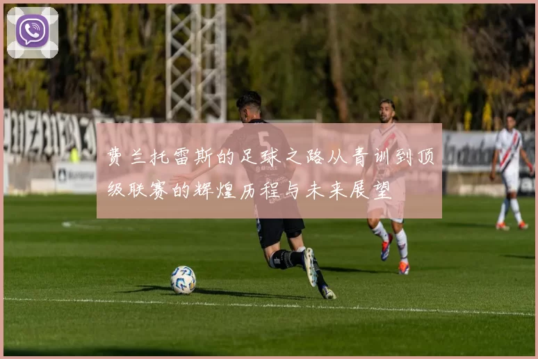 费兰托雷斯的足球之路从青训到顶级联赛的辉煌历程与未来展望