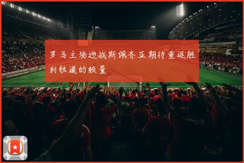 罗马主场迎战斯佩齐亚期待重返胜利轨道的较量