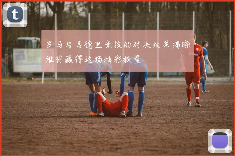 罗马与马德里竞技的对决结果揭晓谁将赢得这场精彩较量